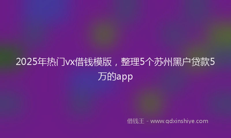 2025年热门vx借钱模版，整理5个苏州黑户贷款5万的app