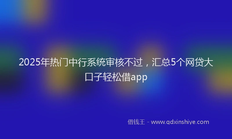 2025年热门中行系统审核不过，汇总5个网贷大口子轻松借app