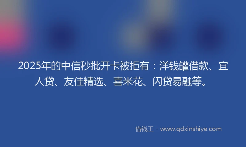 2025年的中信秒批开卡被拒有:洋钱罐借款、宜人贷、友佳精选、喜米花、闪贷易融等。