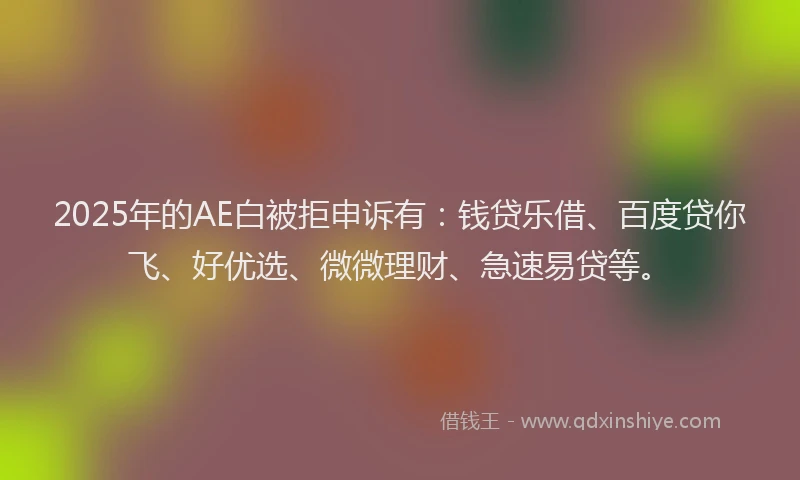 2025年的AE白被拒申诉有：钱贷乐借、百度贷你飞、好优选、微微理财、急速易贷等。