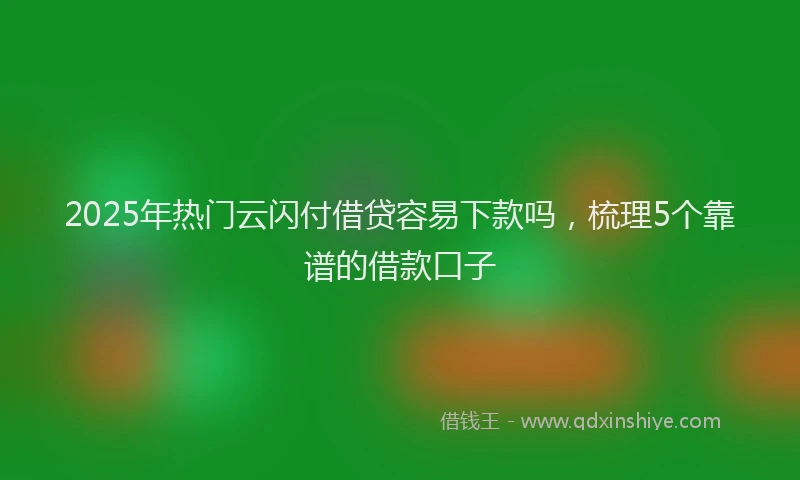 2025年热门云闪付借贷容易下款吗，梳理5个靠谱的借款口子