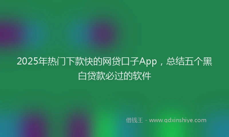 2025年热门下款快的网贷口子App，总结五个黑白贷款必过的软件