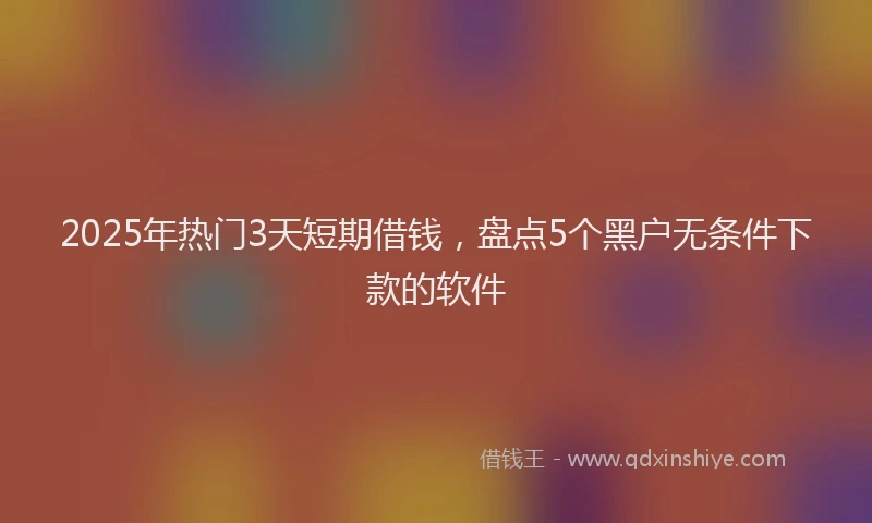 2025年热门3天短期借钱，盘点5个黑户无条件下款的软件