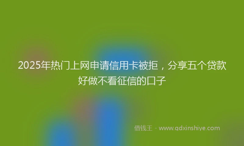 2025年热门上网申请信用卡被拒，分享五个贷款好做不看征信的口子