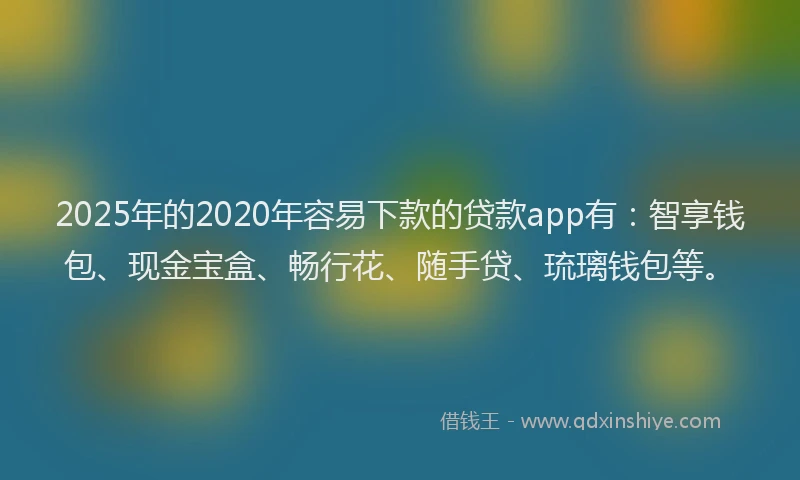 2025年的2020年容易下款的贷款app有：智享钱包、现金宝盒、畅行花、随手贷、琉璃钱包等。