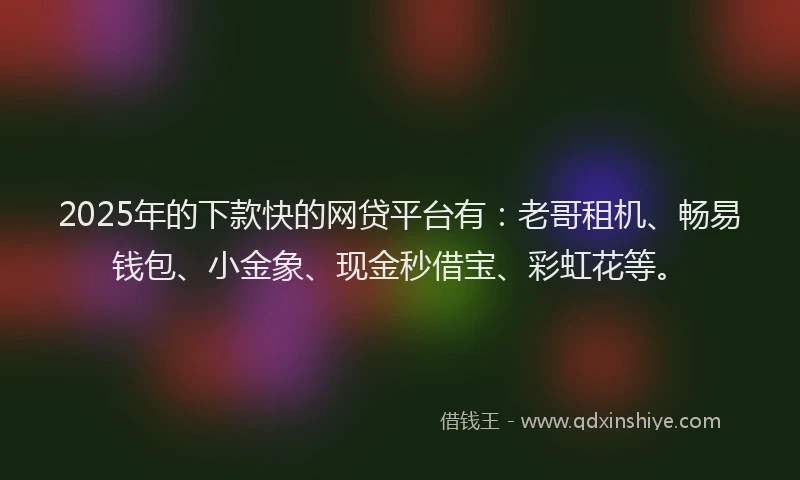 2025年的下款快的网贷平台有：老哥租机、畅易钱包、小金象、现金秒借宝、彩虹花等。