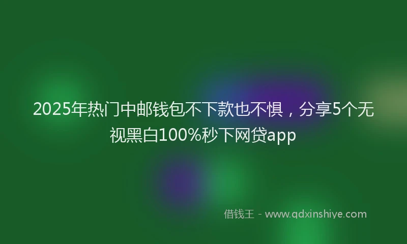 2025年热门中邮钱包不下款也不惧，分享5个无视黑白100%秒下网贷app