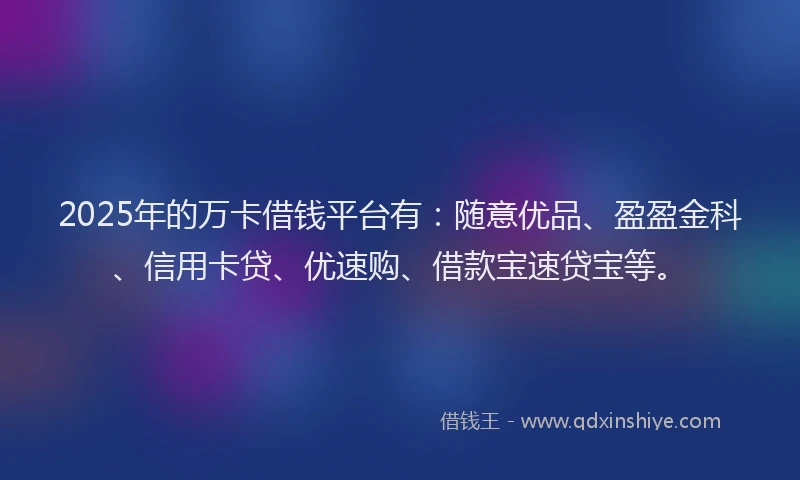 2025年的万卡借钱平台有：随意优品、盈盈金科、信用卡贷、优速购、借款宝速贷宝等。