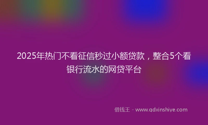 2025年热门不看征信秒过小额贷款，整合5个看银行流水的网贷平台