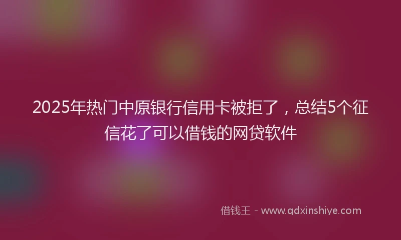 2025年热门中原银行信用卡被拒了，总结5个征信花了可以借钱的网贷软件