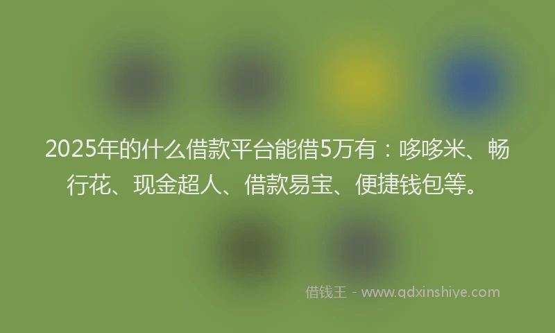 2025年的什么借款平台能借5万有：哆哆米、畅行花、现金超人、借款易宝、便捷钱包等。