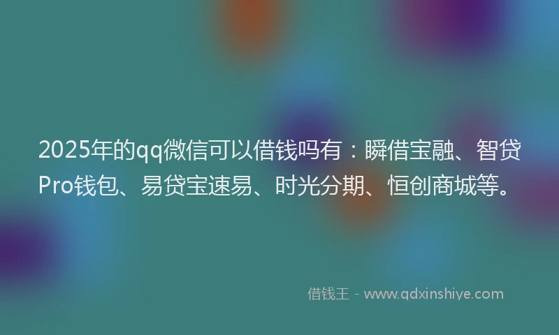 2025年的qq微信可以借钱吗有：瞬借宝融、智贷Pro钱包、易贷宝速易、时光分期、恒创商城等。
