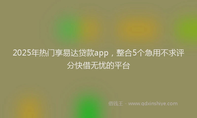 2025年热门享易达贷款app，整合5个急用不求评分快借无忧的平台