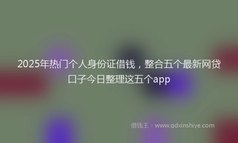 2025年热门个人身份证借钱，整合五个最新网贷口子今日整理这五个app