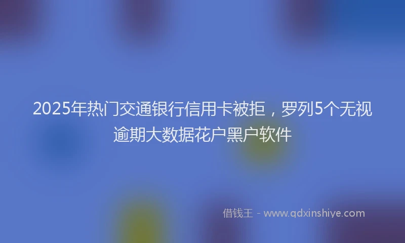 2025年热门交通银行信用卡被拒，罗列5个无视逾期大数据花户黑户软件