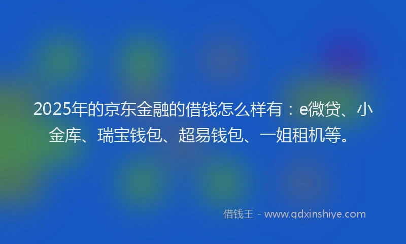 2025年的京东金融的借钱怎么样有：e微贷、小金库、瑞宝钱包、超易钱包、一姐租机等。