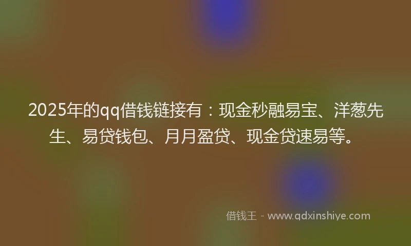 2025年的qq借钱链接有：现金秒融易宝、洋葱先生、易贷钱包、月月盈贷、现金贷速易等。