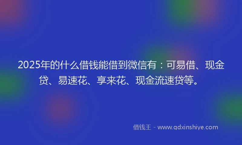 2025年的什么借钱能借到微信有：可易借、现金贷、易速花、享来花、现金流速贷等。
