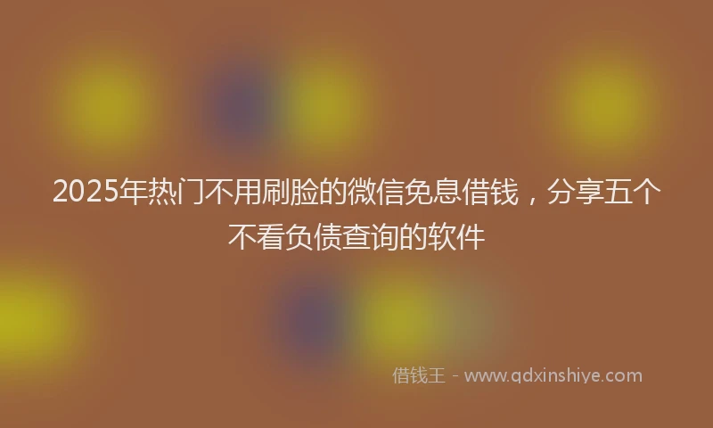 2025年热门不用刷脸的微信免息借钱，分享五个不看负债查询的软件