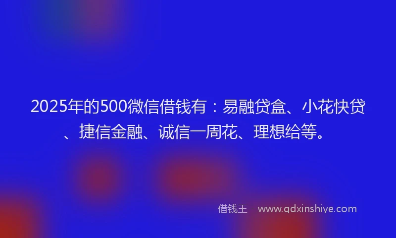 2025年的500微信借钱有：易融贷盒、小花快贷、捷信金融、诚信一周花、理想给等。