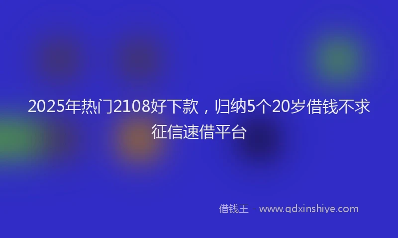 2025年热门2108好下款，归纳5个20岁借钱不求征信速借平台