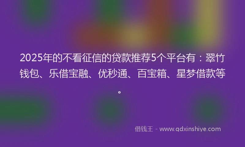 2025年的不看征信的贷款推荐5个平台有：翠竹钱包、乐借宝融、优秒通、百宝箱、星梦借款等。
