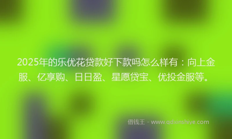 2025年的乐优花贷款好下款吗怎么样有：向上金服、亿享购、日日盈、星愿贷宝、优投金服等。