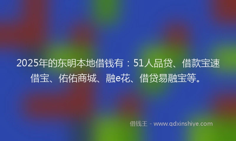 2025年的东明本地借钱有：51人品贷、借款宝速借宝、佑佑商城、融e花、借贷易融宝等。