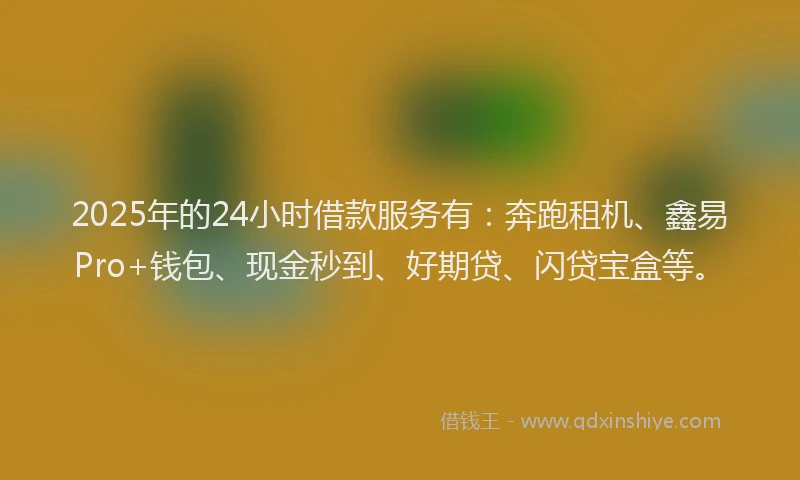 2025年的24小时借款服务有：奔跑租机、鑫易Pro+钱包、现金秒到、好期贷、闪贷宝盒等。
