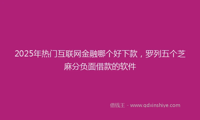 2025年热门互联网金融哪个好下款，罗列五个芝麻分负面借款的软件