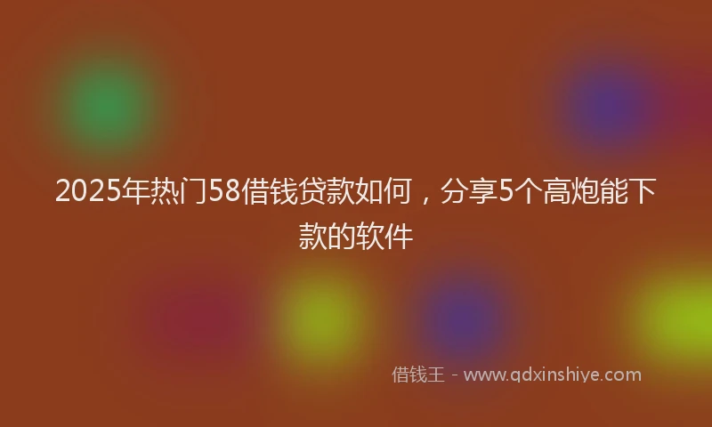2025年热门58借钱贷款如何，分享5个高炮能下款的软件