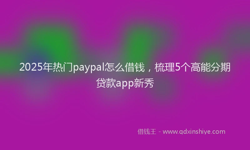 2025年热门paypal怎么借钱，梳理5个高能分期贷款app新秀
