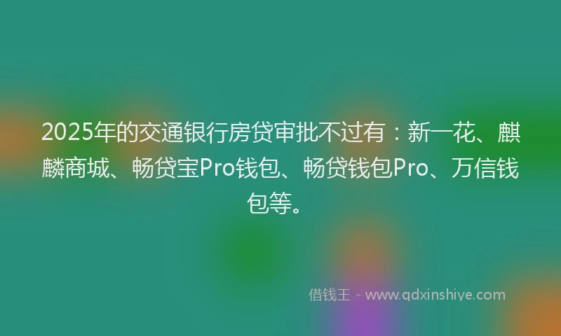 2025年的交通银行房贷审批不过有：新一花、麒麟商城、畅贷宝Pro钱包、畅贷钱包Pro、万信钱包等。