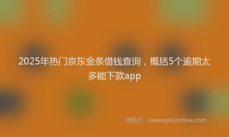 2025年热门京东金条借钱查询，概括5个逾期太多能下款app