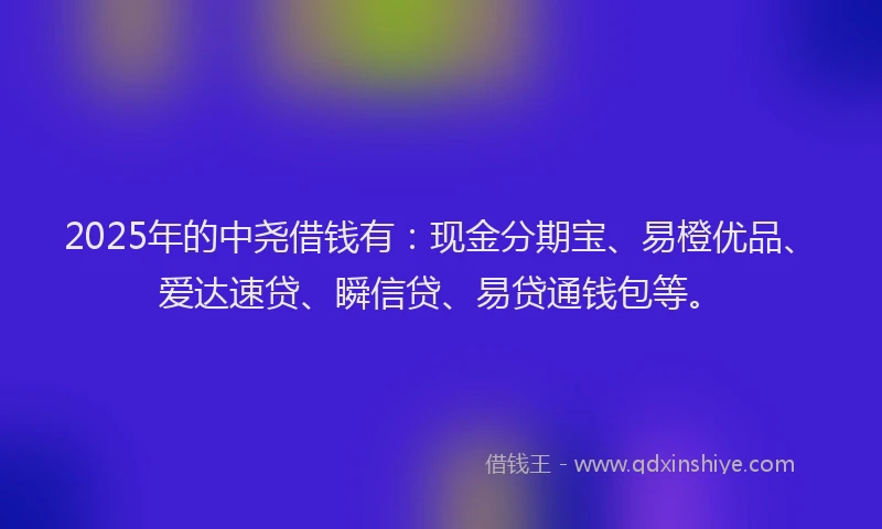 2025年的中尧借钱有：现金分期宝、易橙优品、爱达速贷、瞬信贷、易贷通钱包等。