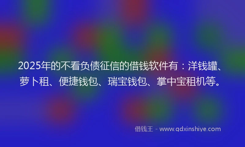 2025年的不看负债征信的借钱软件有：洋钱罐、萝卜租、便捷钱包、瑞宝钱包、掌中宝租机等。