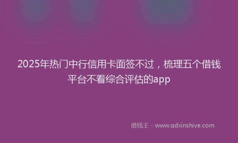 2025年热门中行信用卡面签不过，梳理五个借钱平台不看综合评估的app