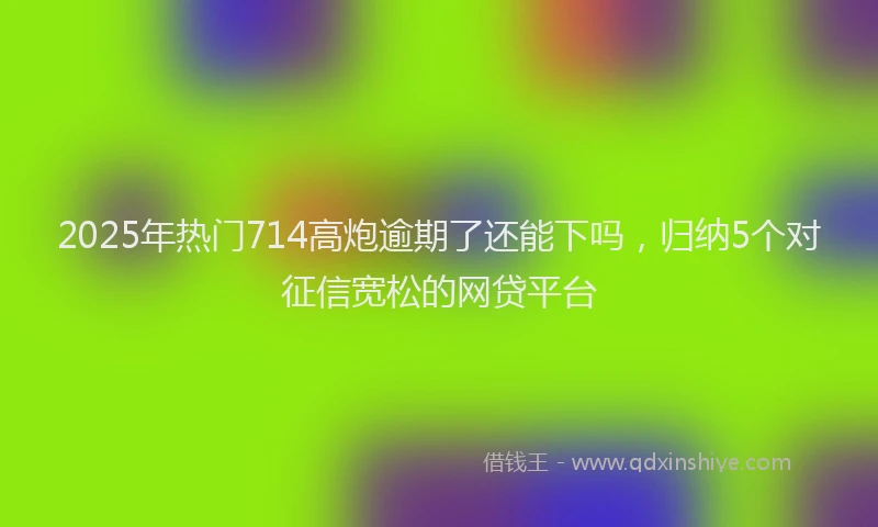 2025年热门714高炮逾期了还能下吗，归纳5个对征信宽松的网贷平台