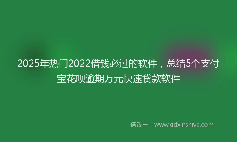 2025年热门2022借钱必过的软件，总结5个支付宝花呗逾期万元快速贷款软件