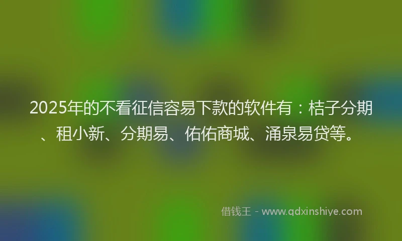 2025年的不看征信容易下款的软件有：桔子分期、租小新、分期易、佑佑商城、涌泉易贷等。