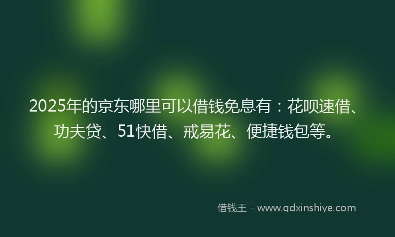 2025年的京东哪里可以借钱免息有：花呗速借、功夫贷、51快借、戒易花、便捷钱包等。