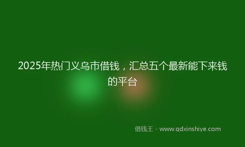2025年热门义乌市借钱，汇总五个最新能下来钱的平台