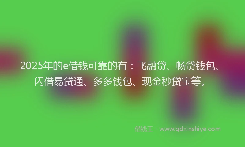 2025年的e借钱可靠的有：飞融贷、畅贷钱包、闪借易贷通、多多钱包、现金秒贷宝等。