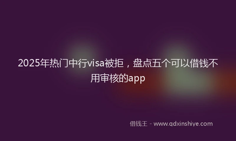 2025年热门中行visa被拒，盘点五个可以借钱不用审核的app