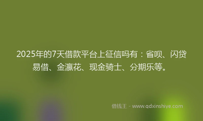 2025年的7天借款平台上征信吗有：省呗、闪贷易借、金瀛花、现金骑士、分期乐等。