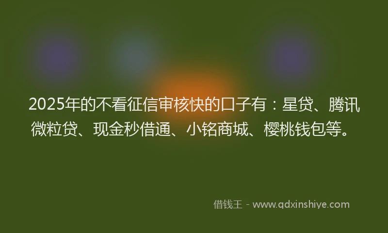 2025年的不看征信审核快的口子有：星贷、腾讯微粒贷、现金秒借通、小铭商城、樱桃钱包等。