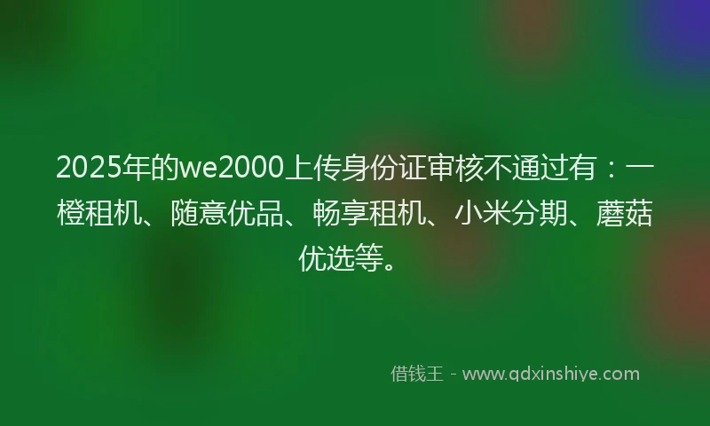 2025年的we2000上传身份证审核不通过有：一橙租机、随意优品、畅享租机、小米分期、蘑菇优选等。