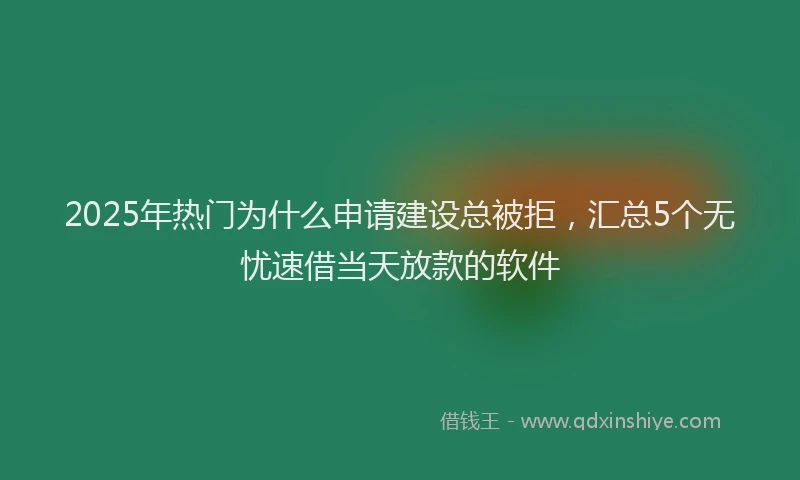 2025年热门为什么申请建设总被拒，汇总5个无忧速借当天放款的软件