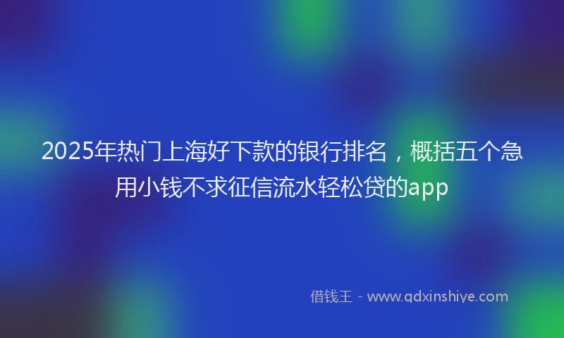 2025年热门上海好下款的银行排名，概括五个急用小钱不求征信流水轻松贷的app
