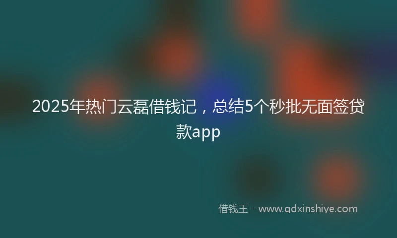 2025年热门云磊借钱记，总结5个秒批无面签贷款app